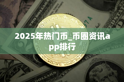 2025年热门币_币圈资讯app排行