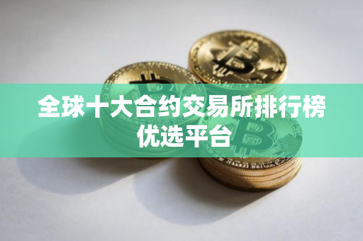 全球十大合约交易所排行榜 优选平台