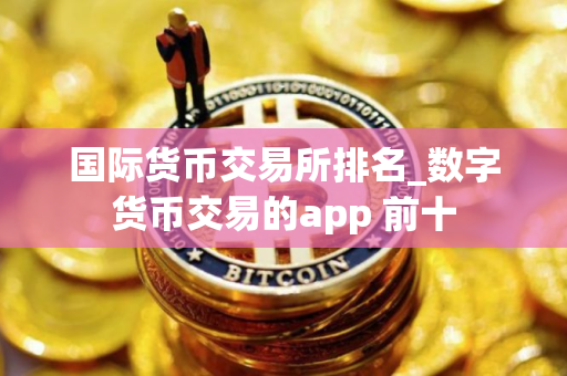 国际货币交易所排名_数字货币交易的app 前十