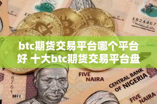 btc期货交易平台哪个平台好 十大btc期货交易平台盘点