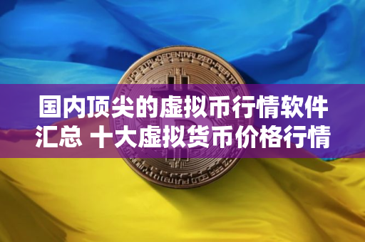 国内顶尖的虚拟币行情软件汇总 十大虚拟货币价格行情汇总