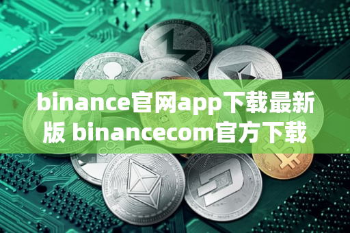 binance官网app下载最新版 binancecom官方下载安卓新版