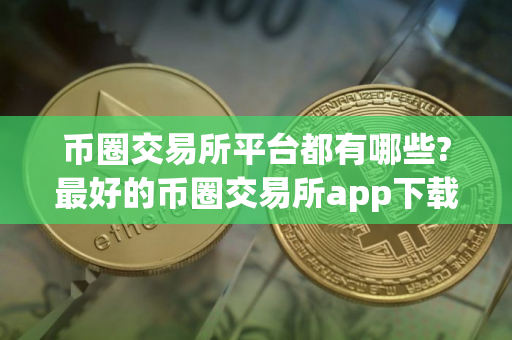 币圈交易所平台都有哪些?最好的币圈交易所app下载