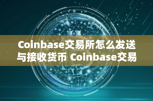 Coinbase交易所怎么发送与接收货币 Coinbase交易所发送与接收货币流程 Coinbase交易所怎么发送与接收货币 Coinbase交易所发送与接收货币流程