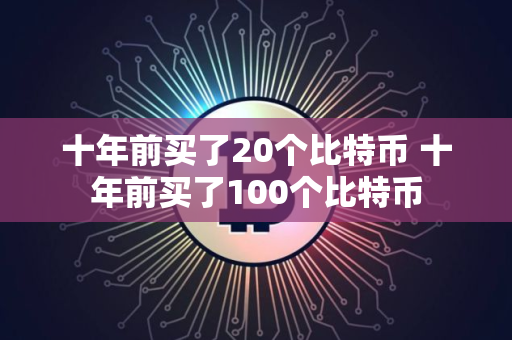 十年前买了20个比特币 十年前买了100个比特币