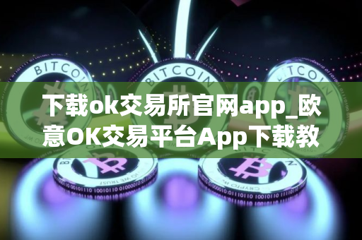 下载ok交易所官网app_欧意OK交易平台App下载教程