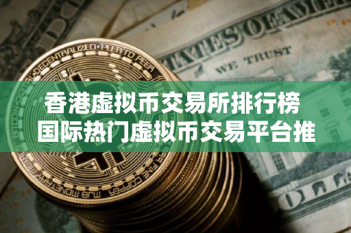 香港虚拟币交易所排行榜 国际热门虚拟币交易平台推荐