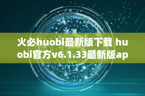 火必huobi最新版下载 huobi官方v6.1.33最新版app安装包
