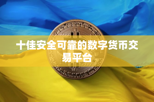 十佳安全可靠的数字货币交易平台 十佳安全可靠的数字货币交易平台