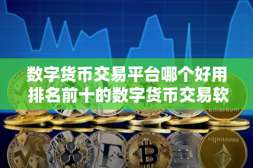 数字货币交易平台哪个好用 排名前十的数字货币交易软件