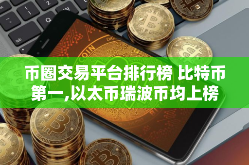 币圈交易平台排行榜 比特币第一,以太币瑞波币均上榜