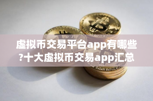 虚拟币交易平台app有哪些?十大虚拟币交易app汇总 虚拟币交易平台app有哪些?十大虚拟币交易app汇总