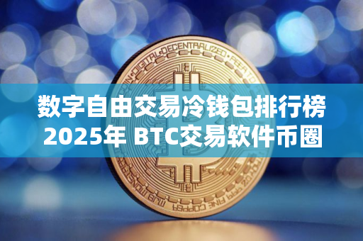 数字自由交易冷钱包排行榜2025年 BTC交易软件币圈都在用的三大排名