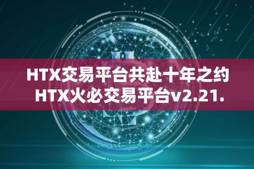 HTX交易平台共赴十年之约 HTX火必交易平台v2.21.0下载