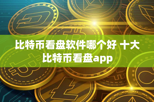 比特币看盘软件哪个好 十大比特币看盘app