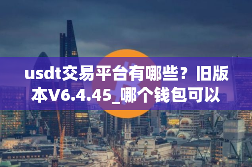 usdt交易平台有哪些?旧版本V6.4.45_哪个钱包可以交易USDT usdt交易平台有哪些?旧版本V6.4.45_哪个钱包可以交易USDT