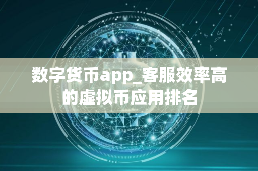 数字货币app_客服效率高的虚拟币应用排名