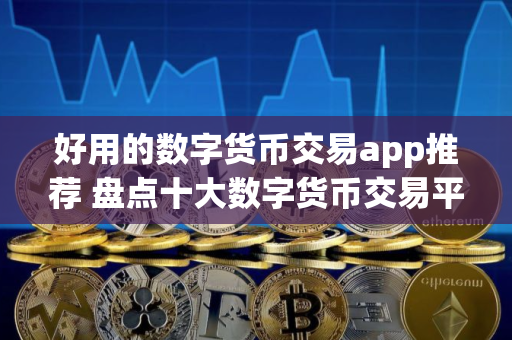 好用的数字货币交易app推荐 盘点十大数字货币交易平台