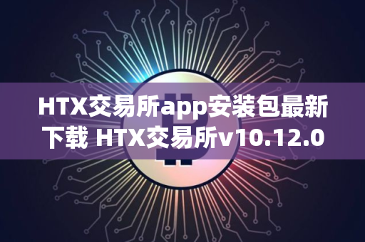 HTX交易所app安装包最新下载 HTX交易所v10.12.0安卓版下载