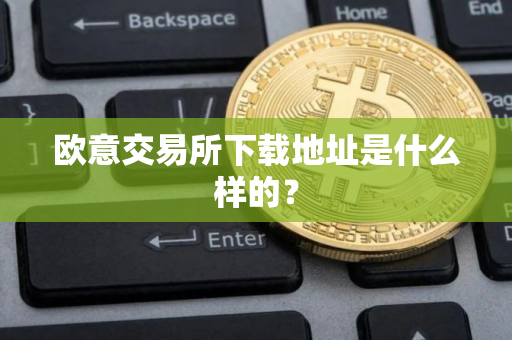 欧意交易所下载地址是什么样的？