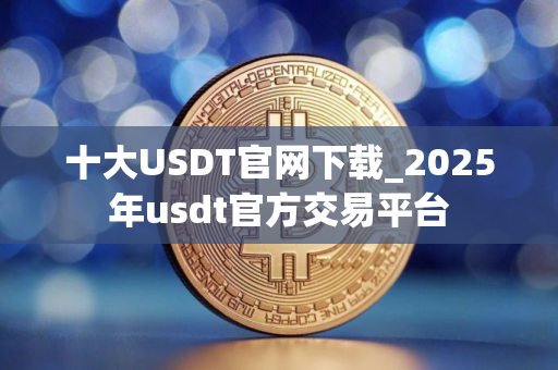 十大USDT官网下载_2025年usdt官方交易平台