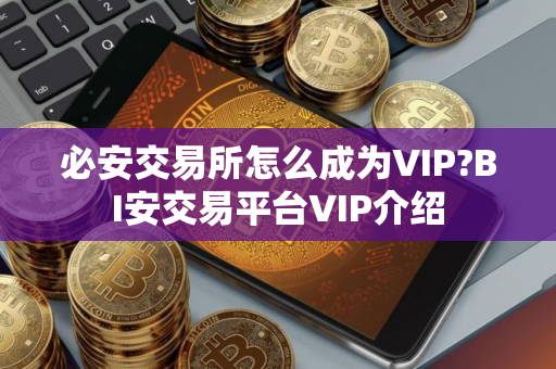 必安交易所怎么成为VIP?BI安交易平台VIP介绍