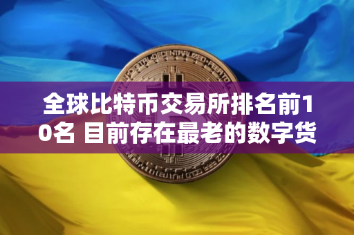 全球比特币交易所排名前10名 目前存在最老的数字货币交易所是
