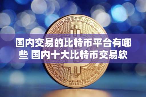 国内交易的比特币平台有哪些 国内十大比特币交易软件 国内交易的比特币平台有哪些 国内十大比特币交易软件