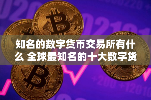 知名的数字货币交易所有什么 全球最知名的十大数字货币交易所推荐