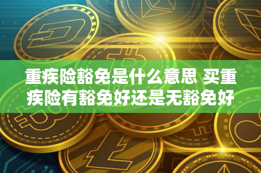 重疾险豁免是什么意思 买重疾险有豁免好还是无豁免好？