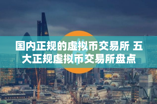 国内正规的虚拟币交易所 五大正规虚拟币交易所盘点