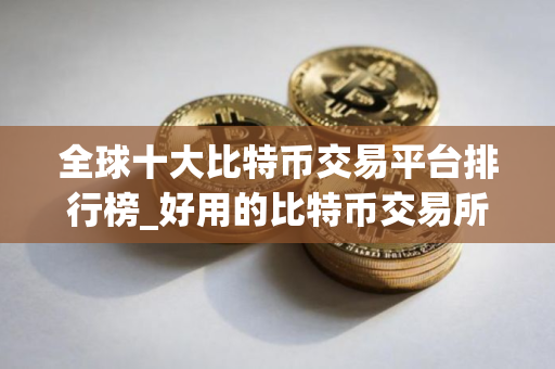 全球十大比特币交易平台排行榜_好用的比特币交易所推荐