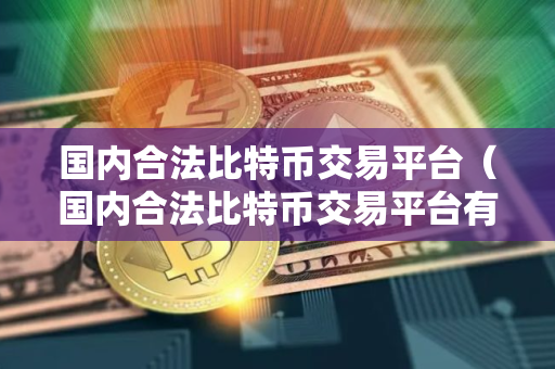 国内合法比特币交易平台（国内合法比特币交易平台有哪些）