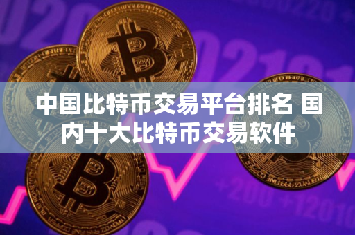 中国比特币交易平台排名 国内十大比特币交易软件 中国比特币交易平台排名 国内十大比特币交易软件