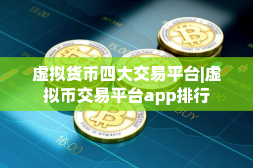 虚拟货币四大交易平台|虚拟币交易平台app排行