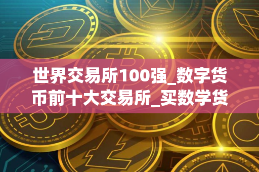 世界交易所100强_数字货币前十大交易所_买数学货币的app 世界交易所100强_数字货币前十大交易所_买数学货币的app