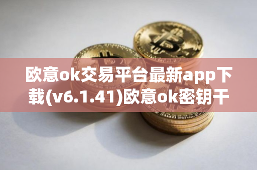 欧意ok交易平台最新app下载(v6.1.41)欧意ok密钥干什么用 欧意ok交易平台最新app下载(v6.1.41)欧意ok密钥干什么用