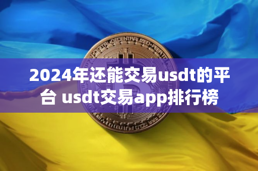 2024年还能交易usdt的平台 usdt交易app排行榜 2024年还能交易usdt的平台 usdt交易app排行榜