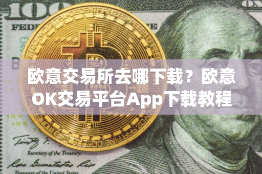 欧意交易所去哪下载？欧意OK交易平台App下载教程