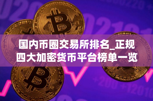 国内币圈交易所排名_正规四大加密货币平台榜单一览 国内币圈交易所排名_正规四大加密货币平台榜单一览