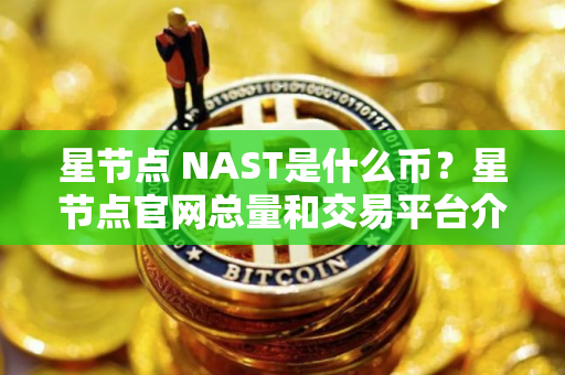 星节点 NAST是什么币？星节点官网总量和交易平台介绍