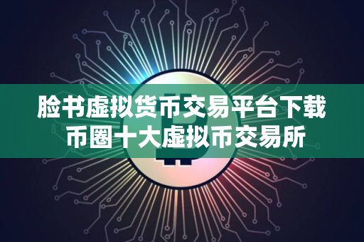 脸书虚拟货币交易平台下载 币圈十大虚拟币交易所