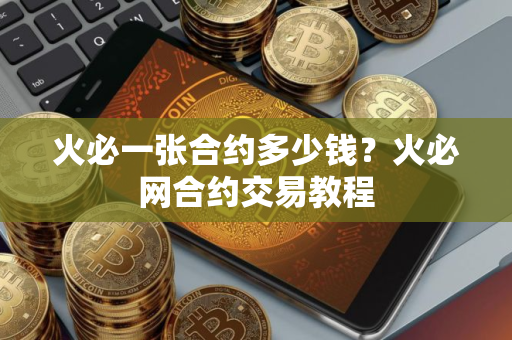 火必一张合约多少钱?火必网合约交易教程 火必一张合约多少钱?火必网合约交易教程