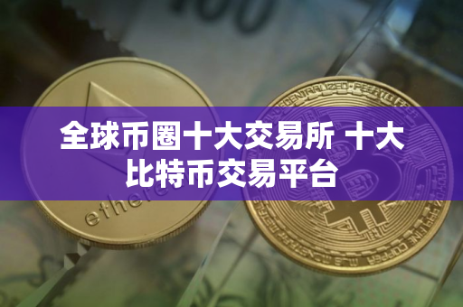 全球币圈十大交易所 十大比特币交易平台 全球币圈十大交易所 十大比特币交易平台