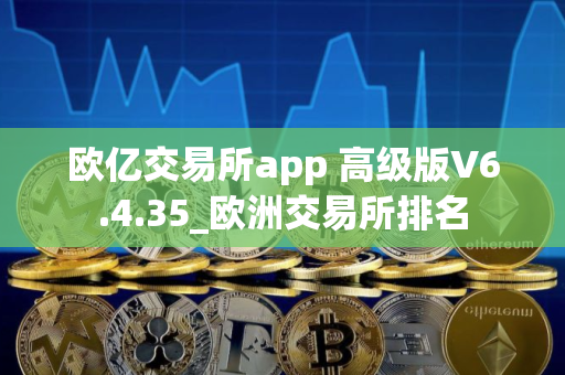 欧亿交易所app 高级版V6.4.35_欧洲交易所排名 欧亿交易所app 高级版V6.4.35_欧洲交易所排名