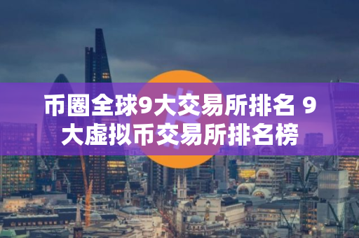 币圈全球9大交易所排名 9大虚拟币交易所排名榜