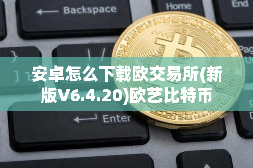 安卓怎么下载欧交易所(新版V6.4.20)欧艺比特币