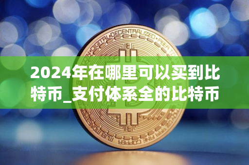 2024年在哪里可以买到比特币_支付体系全的比特币交易平台排行榜