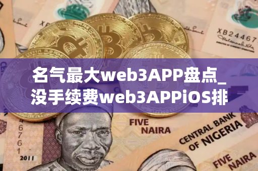 名气最大web3APP盘点_没手续费web3APPiOS排行榜 名气最大web3APP盘点_没手续费web3APPiOS排行榜