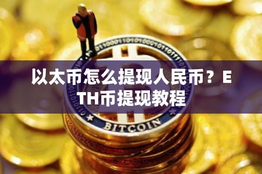 以太币怎么提现人民币?ETH币提现教程 以太币怎么提现人民币?ETH币提现教程
